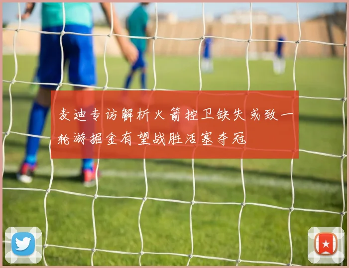 麦迪专访解析火箭控卫缺失或致一轮游掘金有望战胜活塞夺冠