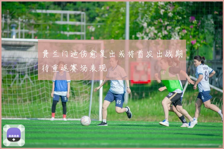 费兰门迪伤愈复出或将首发出战期待重返赛场表现
