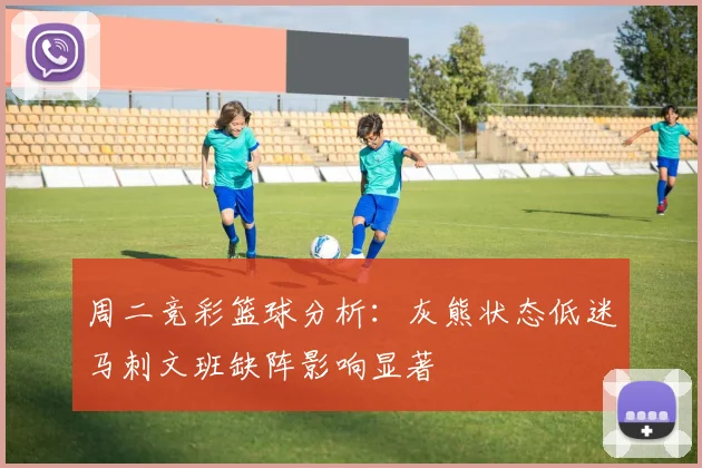 周二竞彩篮球分析：灰熊状态低迷马刺文班缺阵影响显著