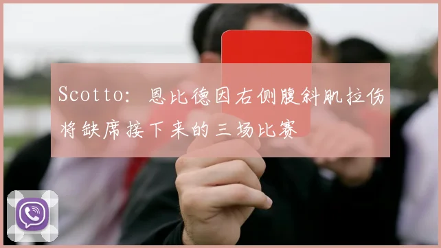 Scotto：恩比德因右侧腹斜肌拉伤将缺席接下来的三场比赛