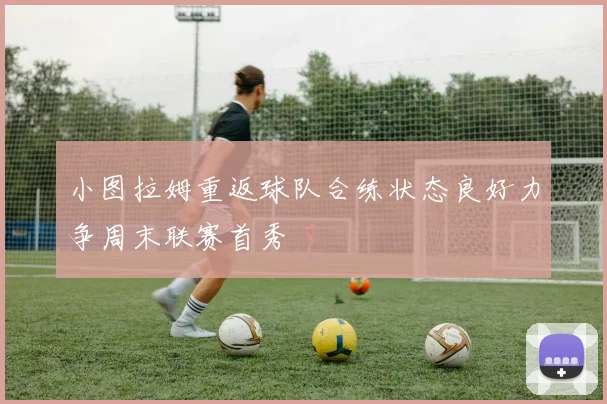 小图拉姆重返球队合练状态良好力争周末联赛首秀
