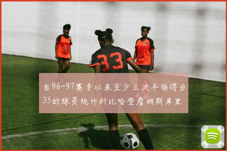 自96-97赛季以来至少三次半场得分35的球员统计科比哈登詹姆斯库里均在列