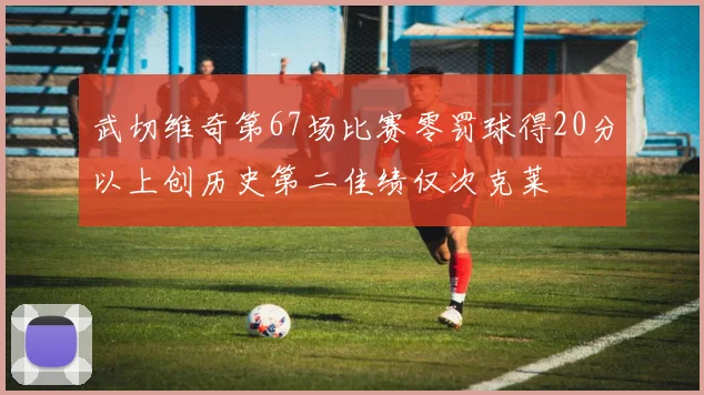 武切维奇第67场比赛零罚球得20分以上创历史第二佳绩仅次克莱
