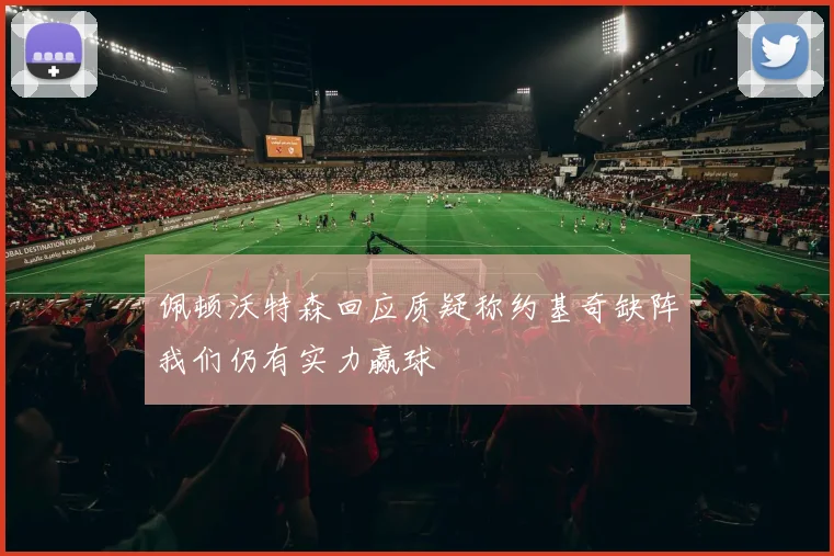 佩顿沃特森回应质疑称约基奇缺阵我们仍有实力赢球