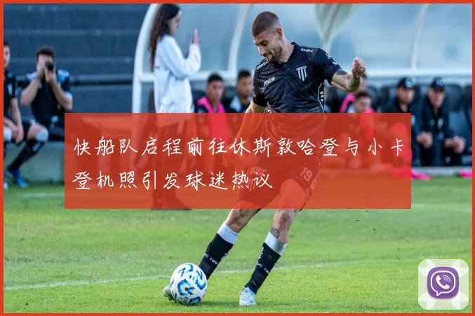 快船队启程前往休斯敦哈登与小卡登机照引发球迷热议