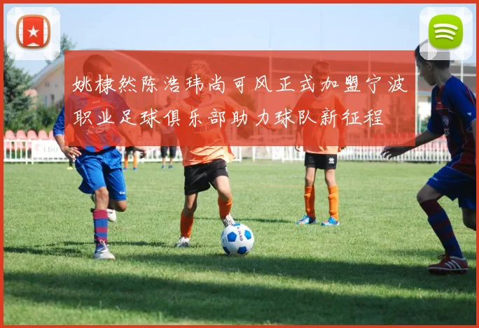 姚棣然陈浩玮尚可风正式加盟宁波职业足球俱乐部助力球队新征程