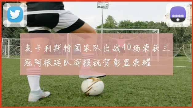 麦卡利斯特国家队出战40场荣获三冠阿根廷队海报祝贺彰显荣耀