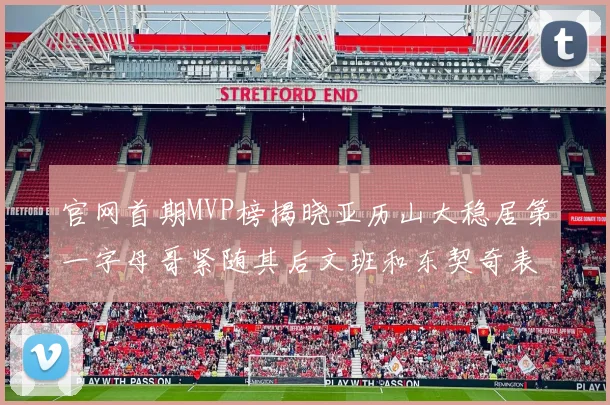 官网首期MVP榜揭晓亚历山大稳居第一字母哥紧随其后文班和东契奇表现抢眼
