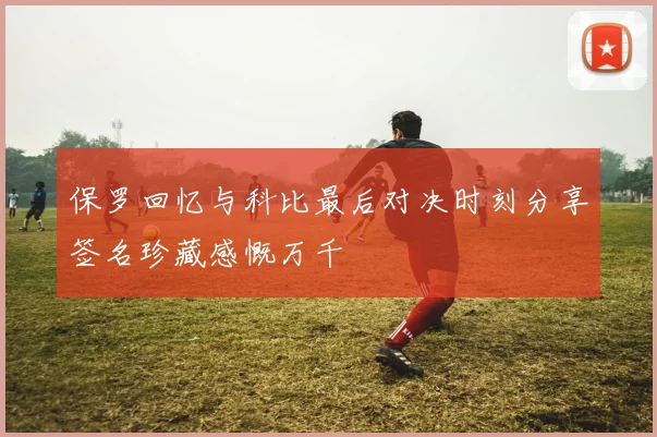 保罗回忆与科比最后对决时刻分享签名珍藏感慨万千