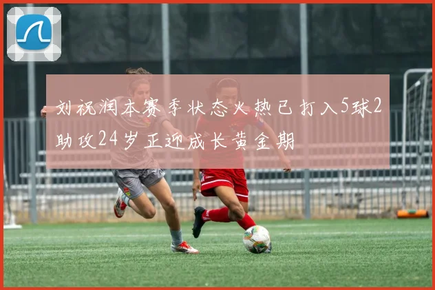 刘祝润本赛季状态火热已打入5球2助攻24岁正迎成长黄金期