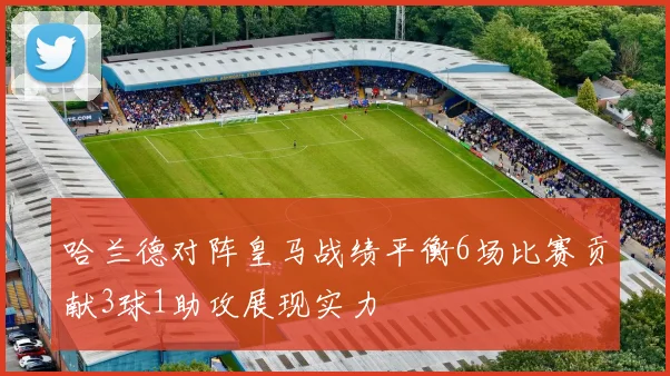 哈兰德对阵皇马战绩平衡6场比赛贡献3球1助攻展现实力