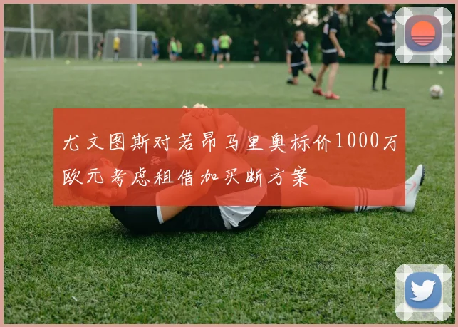 尤文图斯对若昂马里奥标价1000万欧元考虑租借加买断方案