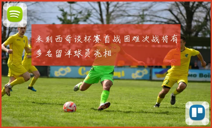 米利西奇谈杯赛首战困难次战将有多名留洋球员亮相