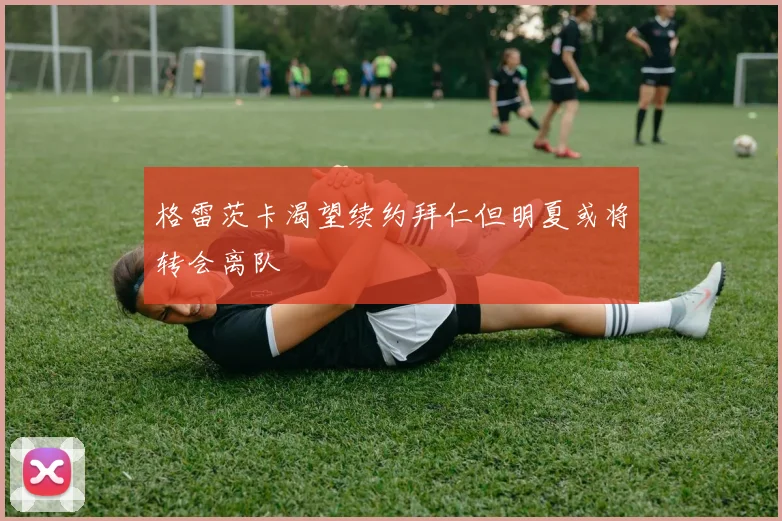 格雷茨卡渴望续约拜仁但明夏或将转会离队