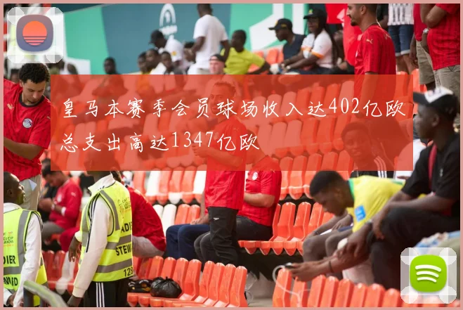 皇马本赛季会员球场收入达402亿欧总支出高达1347亿欧