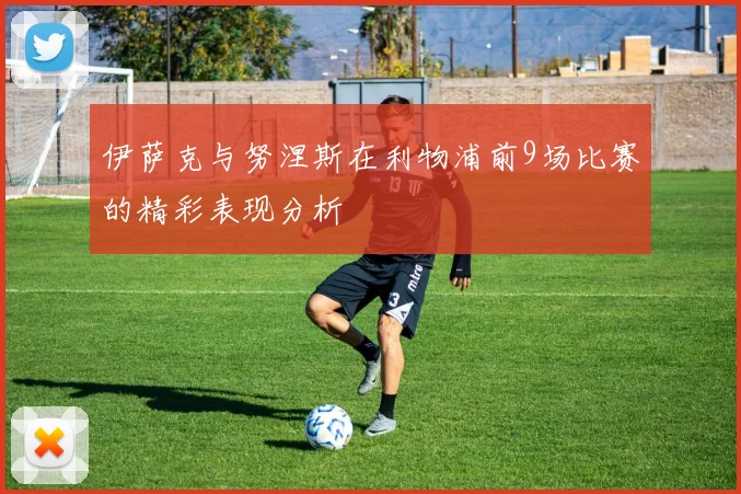 伊萨克与努涅斯在利物浦前9场比赛的精彩表现分析