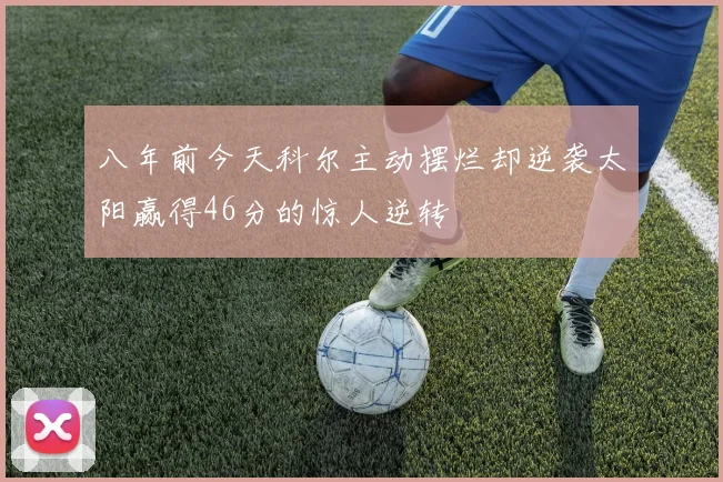 八年前今天科尔主动摆烂却逆袭太阳赢得46分的惊人逆转