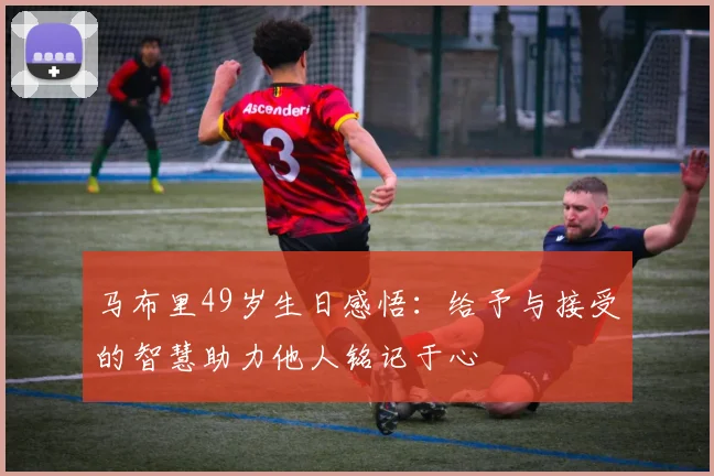 马布里49岁生日感悟：给予与接受的智慧助力他人铭记于心