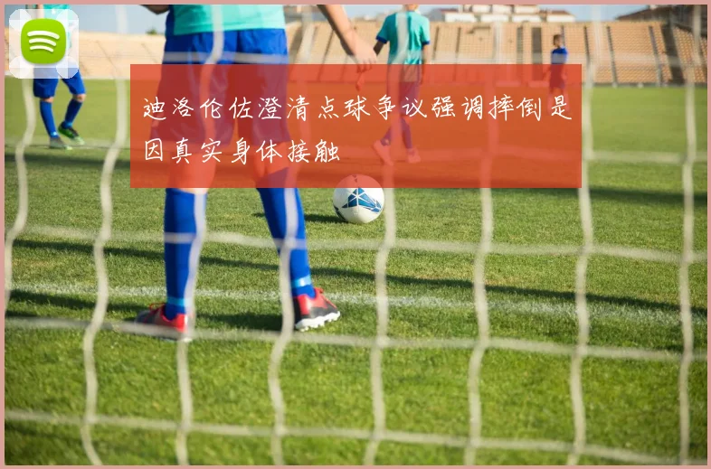 迪洛伦佐澄清点球争议强调摔倒是因真实身体接触
