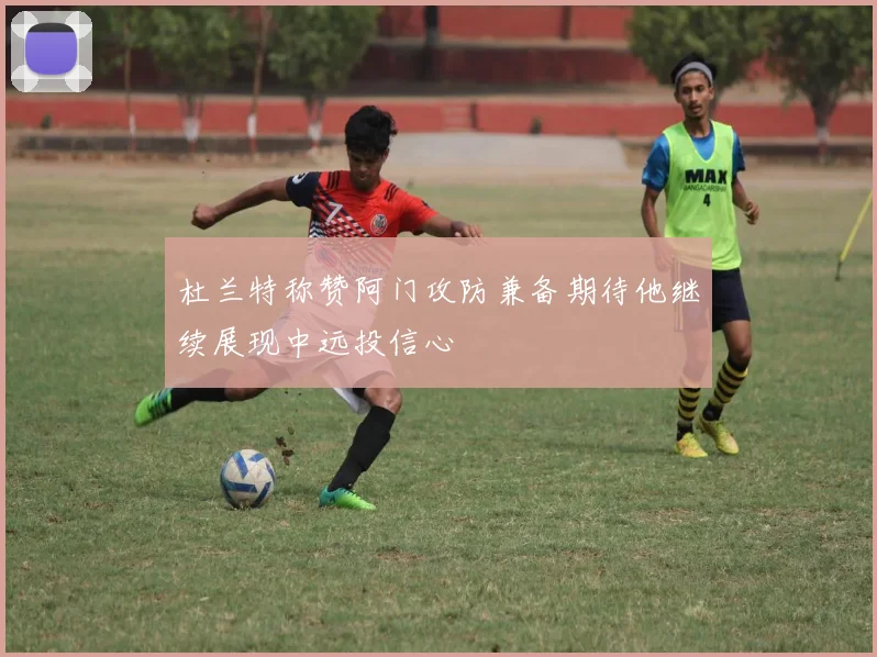 杜兰特称赞阿门攻防兼备期待他继续展现中远投信心