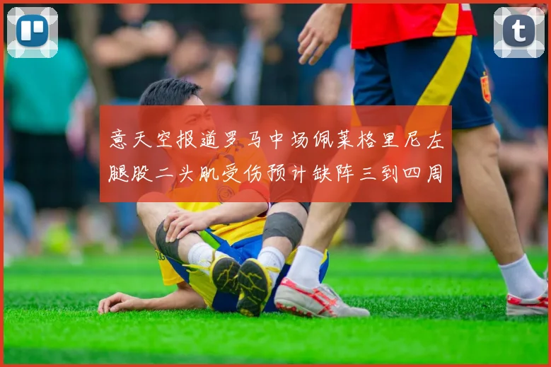 意天空报道罗马中场佩莱格里尼左腿股二头肌受伤预计缺阵三到四周