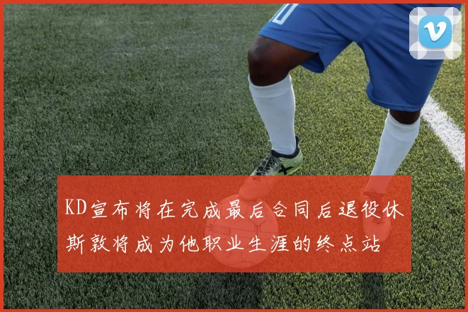KD宣布将在完成最后合同后退役休斯敦将成为他职业生涯的终点站