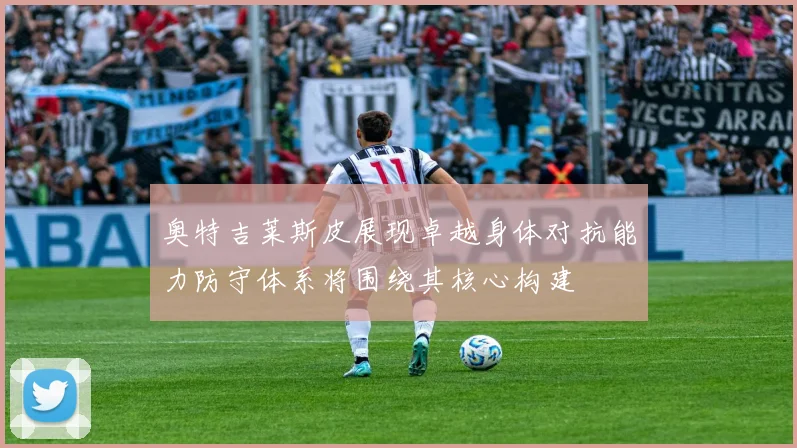 奥特吉莱斯皮展现卓越身体对抗能力防守体系将围绕其核心构建