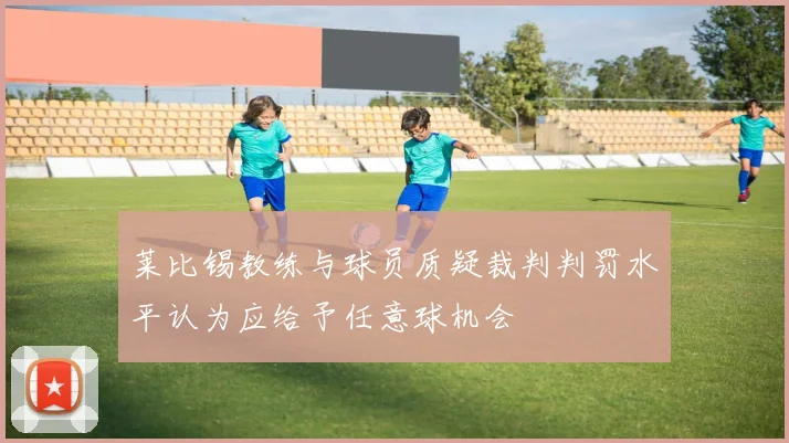 莱比锡教练与球员质疑裁判判罚水平认为应给予任意球机会