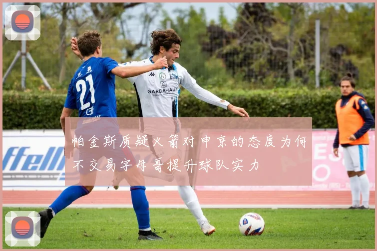 帕金斯质疑火箭对申京的态度为何不交易字母哥提升球队实力