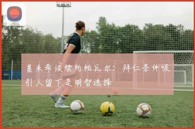 基米希谈续约帕瓦尔：拜仁条件吸引人留下是明智选择