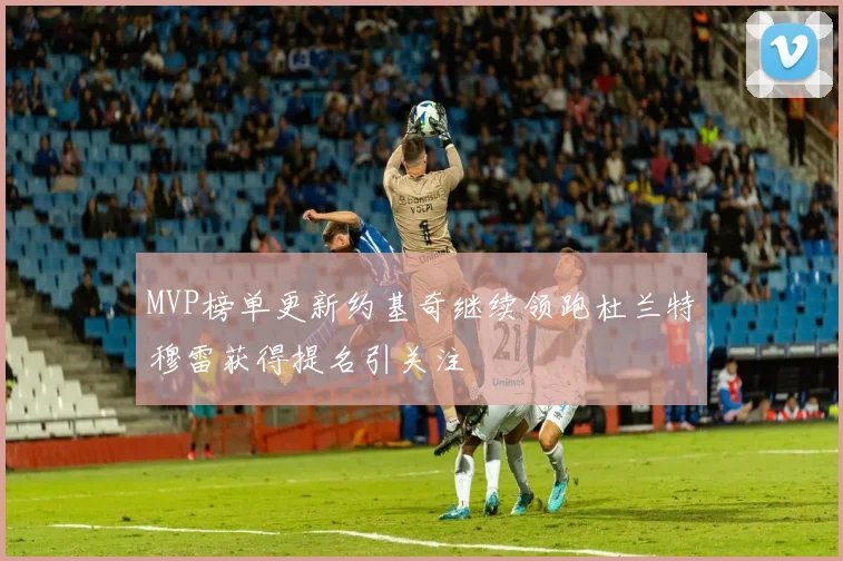 MVP榜单更新约基奇继续领跑杜兰特穆雷获得提名引关注