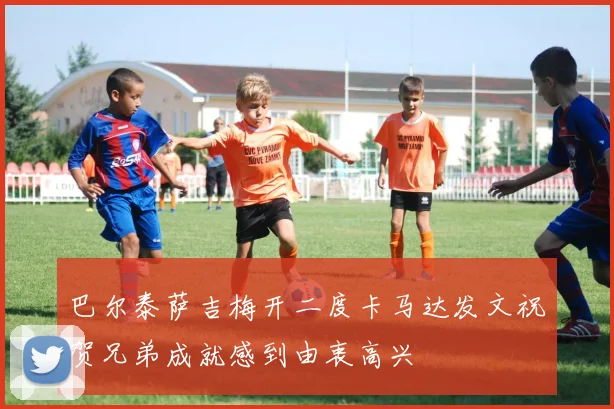 巴尔泰萨吉梅开二度卡马达发文祝贺兄弟成就感到由衷高兴