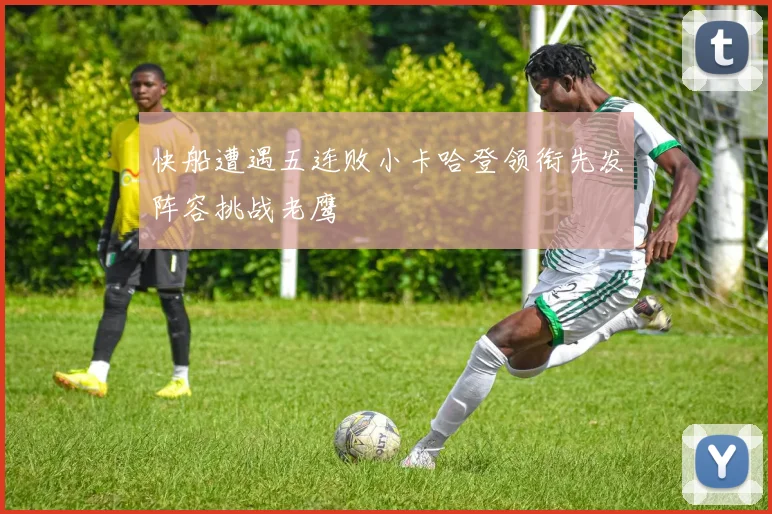 快船遭遇五连败小卡哈登领衔先发阵容挑战老鹰