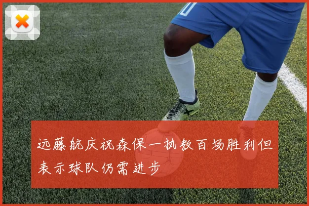 远藤航庆祝森保一执教百场胜利但表示球队仍需进步