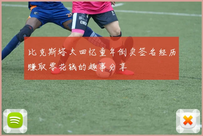 比克斯塔夫回忆童年倒卖签名经历赚取零花钱的趣事分享