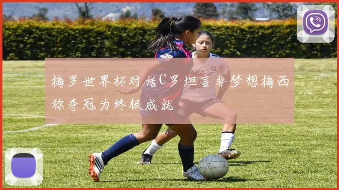 梅罗世界杯对话C罗坦言非梦想梅西称夺冠为终极成就