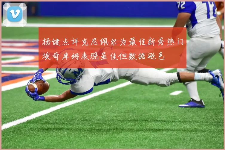 杨健点评克尼佩尔为最佳新秀热门埃奇库姆表现虽佳但数据逊色