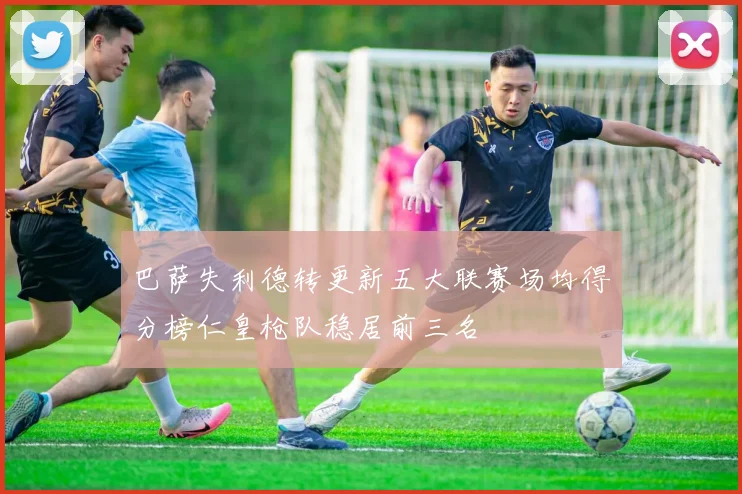 巴萨失利德转更新五大联赛场均得分榜仁皇枪队稳居前三名