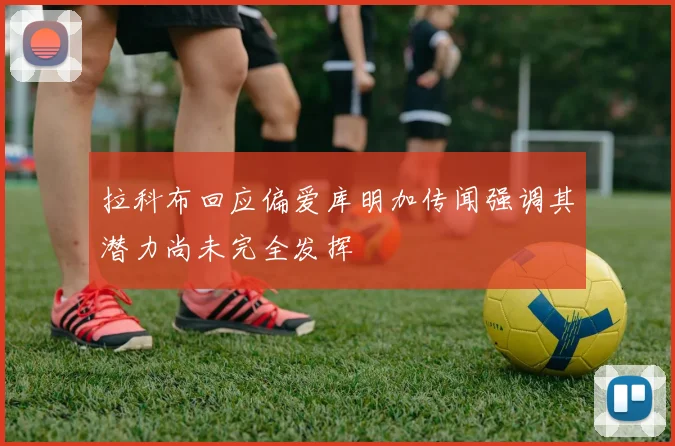 拉科布回应偏爱库明加传闻强调其潜力尚未完全发挥