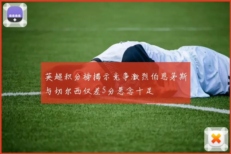 英超积分榜揭示竞争激烈伯恩茅斯与切尔西仅差5分悬念十足