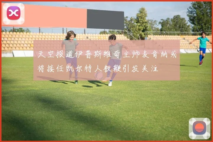 天空报道伊普斯维奇主帅麦肯纳或将接任凯尔特人教鞭引发关注