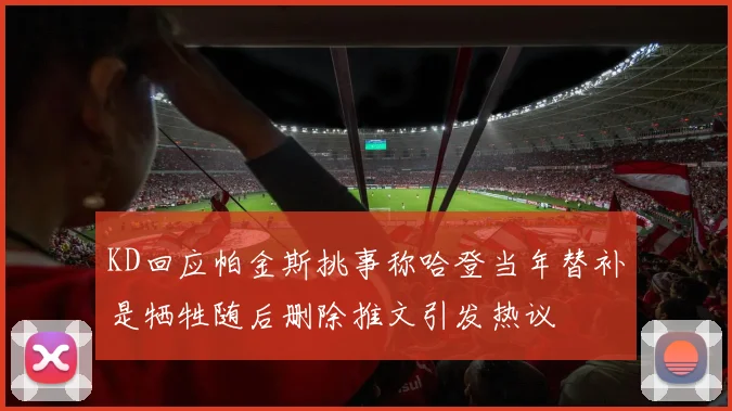 KD回应帕金斯挑事称哈登当年替补是牺牲随后删除推文引发热议