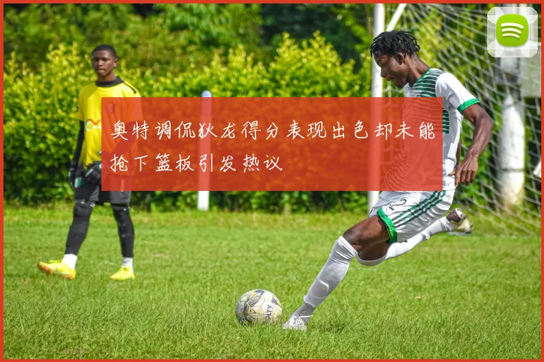 奥特调侃狄龙得分表现出色却未能抢下篮板引发热议