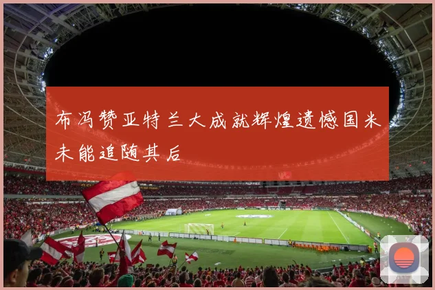 布冯赞亚特兰大成就辉煌遗憾国米未能追随其后