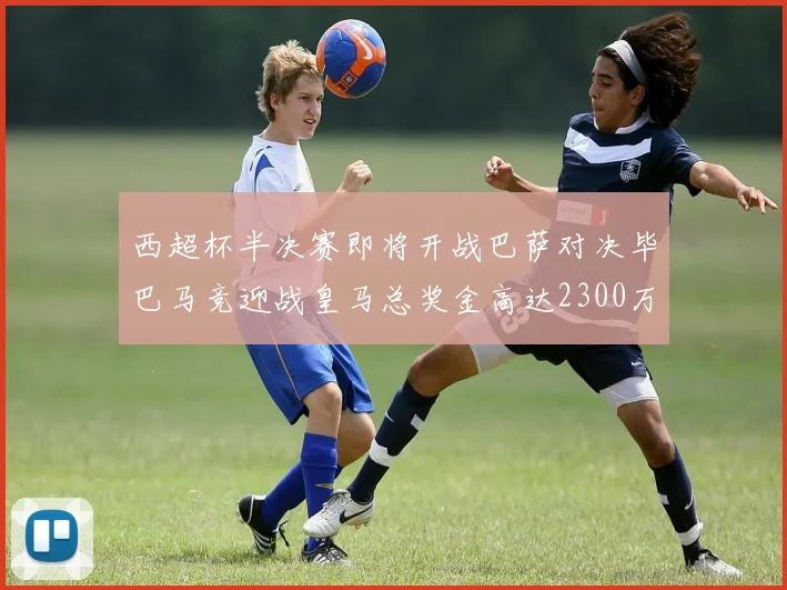 西超杯半决赛即将开战巴萨对决毕巴马竞迎战皇马总奖金高达2300万欧