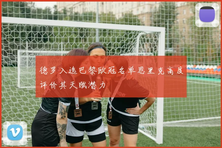 德罗入选巴黎欧冠名单恩里克高度评价其天赋潜力