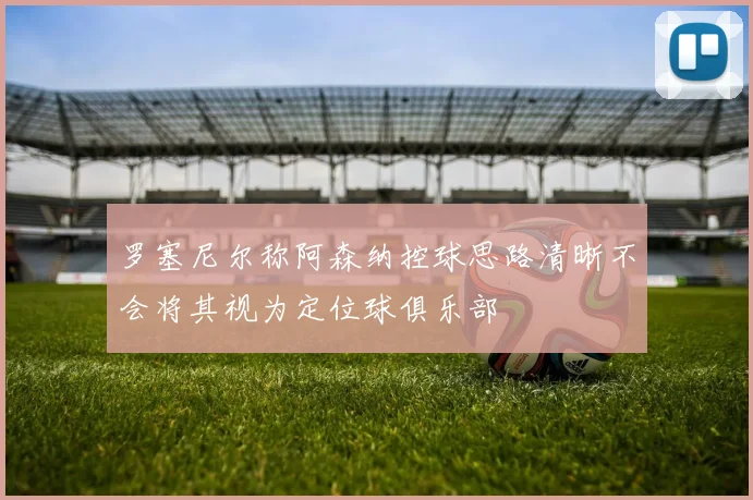 罗塞尼尔称阿森纳控球思路清晰不会将其视为定位球俱乐部