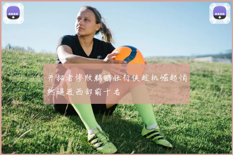 开拓者惨败鹈鹕独行侠趁机崛起悄然逼近西部前十名