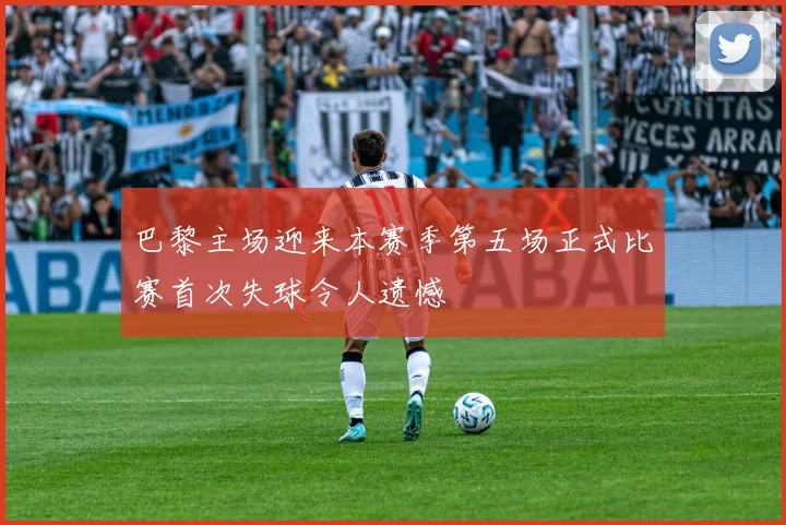 巴黎主场迎来本赛季第五场正式比赛首次失球令人遗憾