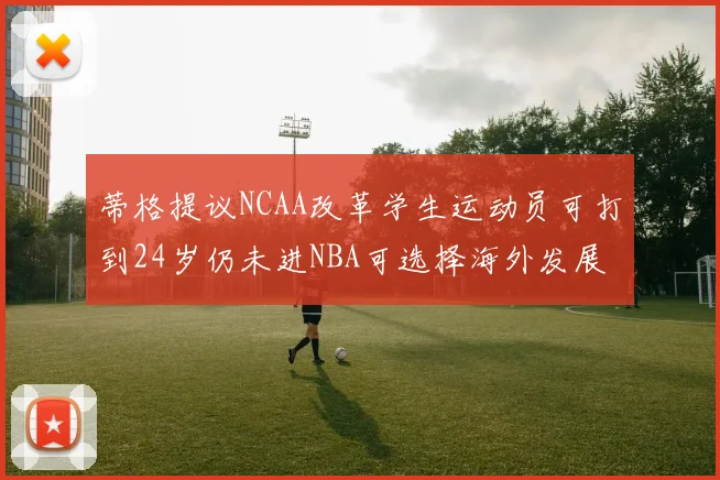 蒂格提议NCAA改革学生运动员可打到24岁仍未进NBA可选择海外发展